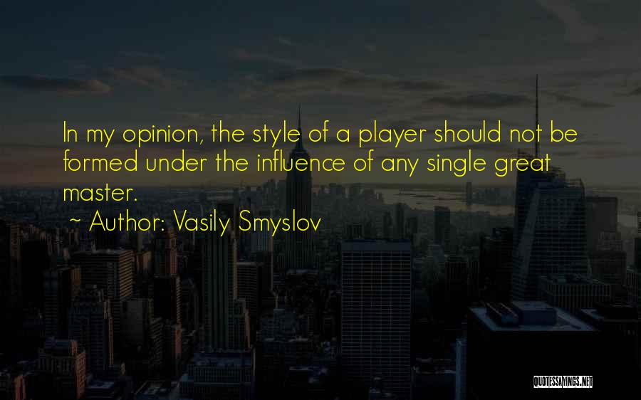 Vasily Smyslov Quotes: In My Opinion, The Style Of A Player Should Not Be Formed Under The Influence Of Any Single Great Master.