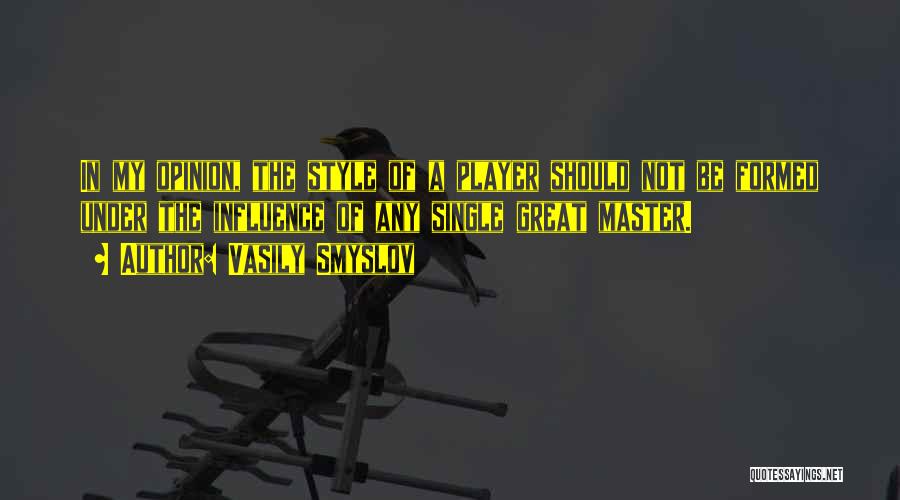 Vasily Smyslov Quotes: In My Opinion, The Style Of A Player Should Not Be Formed Under The Influence Of Any Single Great Master.