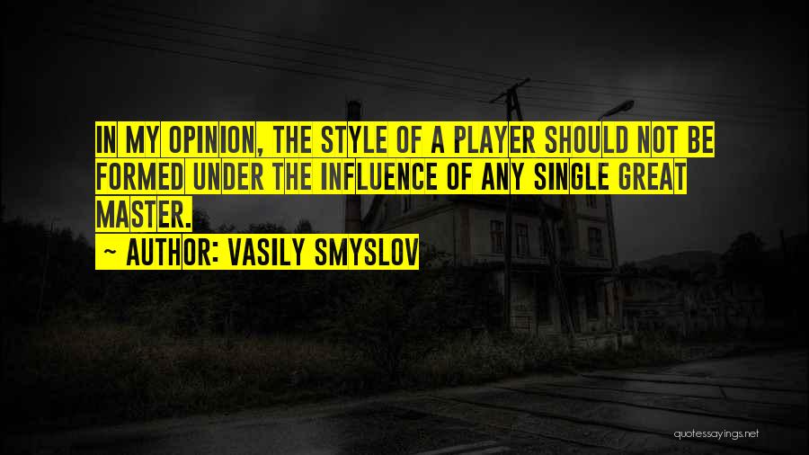 Vasily Smyslov Quotes: In My Opinion, The Style Of A Player Should Not Be Formed Under The Influence Of Any Single Great Master.