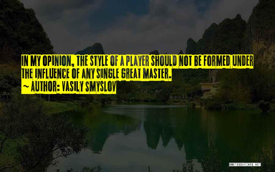 Vasily Smyslov Quotes: In My Opinion, The Style Of A Player Should Not Be Formed Under The Influence Of Any Single Great Master.