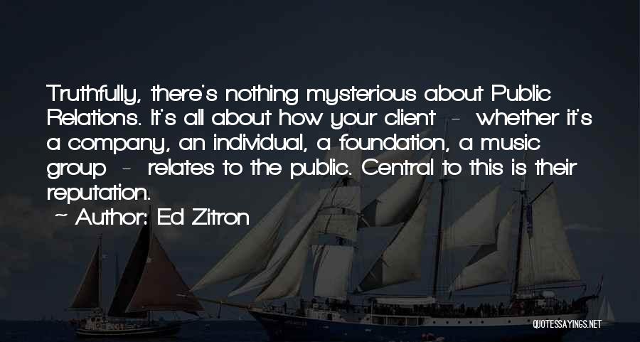 Ed Zitron Quotes: Truthfully, There's Nothing Mysterious About Public Relations. It's All About How Your Client - Whether It's A Company, An Individual,