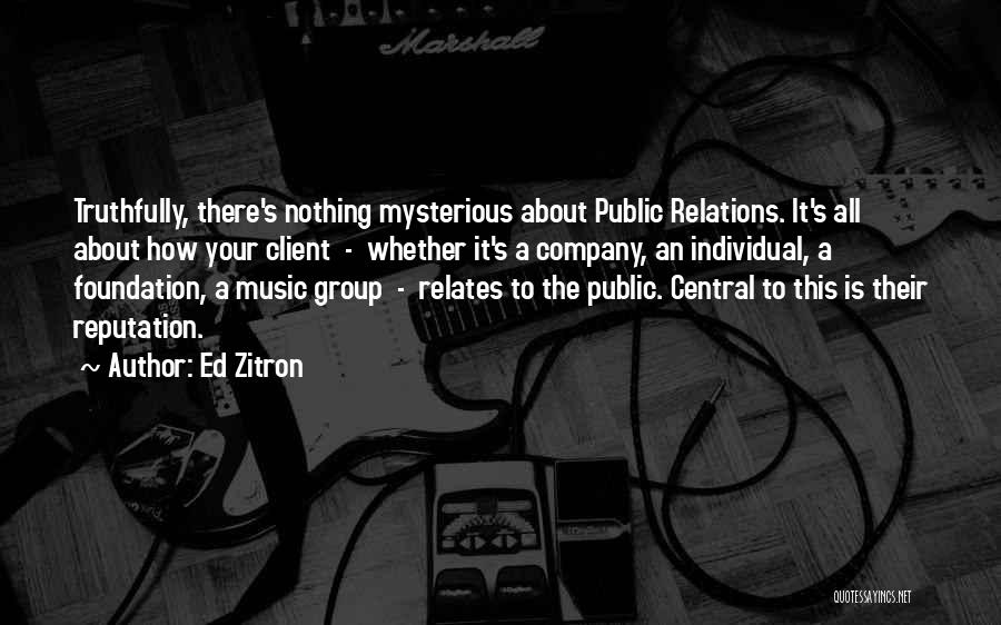 Ed Zitron Quotes: Truthfully, There's Nothing Mysterious About Public Relations. It's All About How Your Client - Whether It's A Company, An Individual,