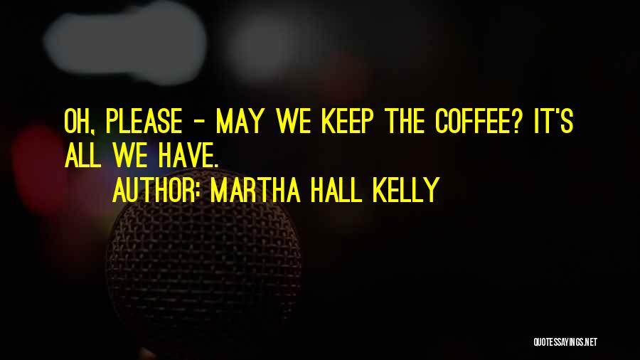Martha Hall Kelly Quotes: Oh, Please - May We Keep The Coffee? It's All We Have.