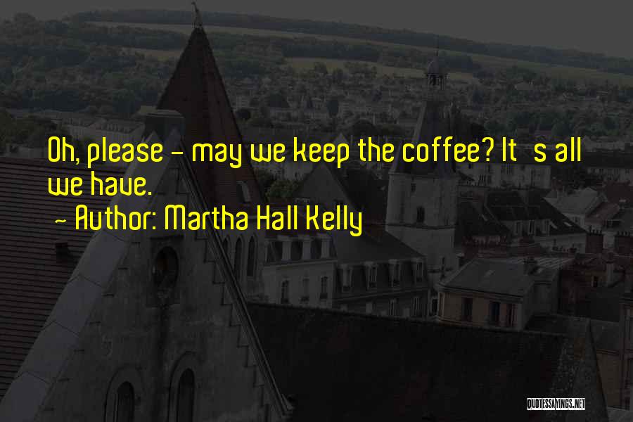 Martha Hall Kelly Quotes: Oh, Please - May We Keep The Coffee? It's All We Have.