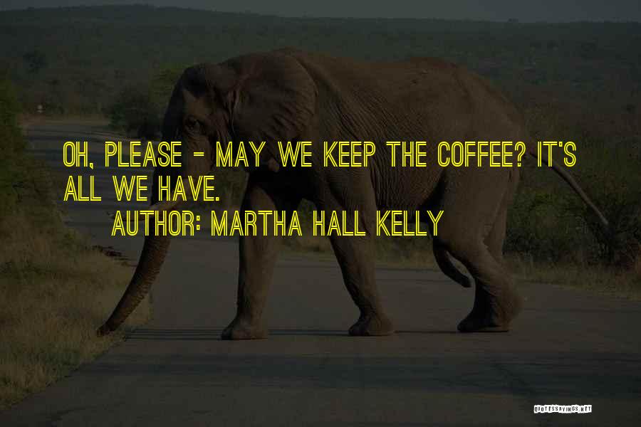Martha Hall Kelly Quotes: Oh, Please - May We Keep The Coffee? It's All We Have.