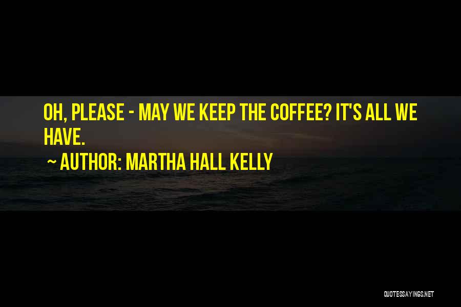 Martha Hall Kelly Quotes: Oh, Please - May We Keep The Coffee? It's All We Have.