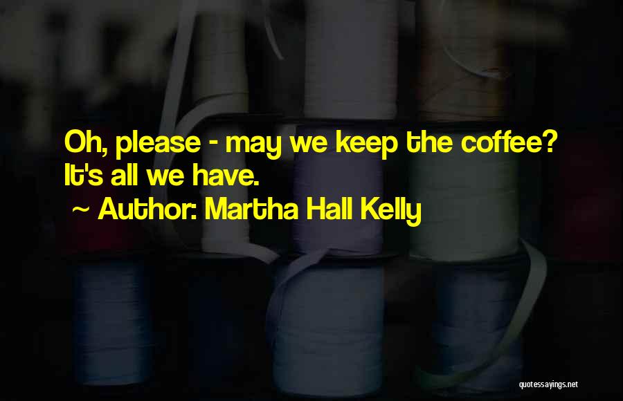 Martha Hall Kelly Quotes: Oh, Please - May We Keep The Coffee? It's All We Have.