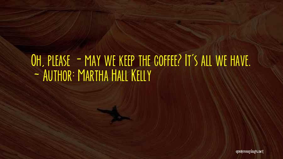 Martha Hall Kelly Quotes: Oh, Please - May We Keep The Coffee? It's All We Have.