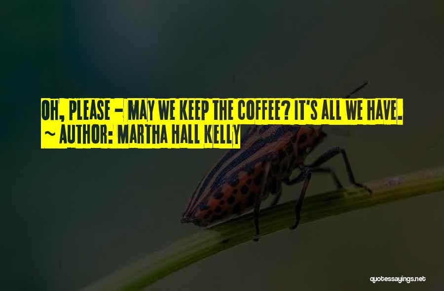 Martha Hall Kelly Quotes: Oh, Please - May We Keep The Coffee? It's All We Have.