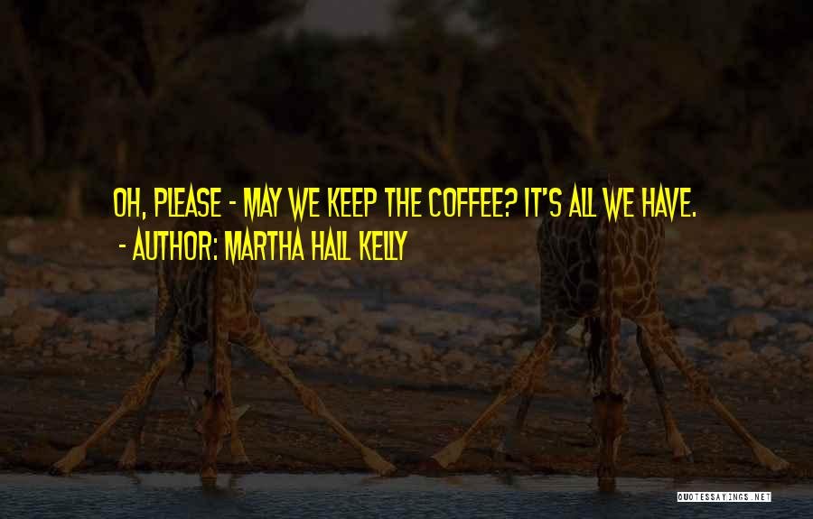 Martha Hall Kelly Quotes: Oh, Please - May We Keep The Coffee? It's All We Have.