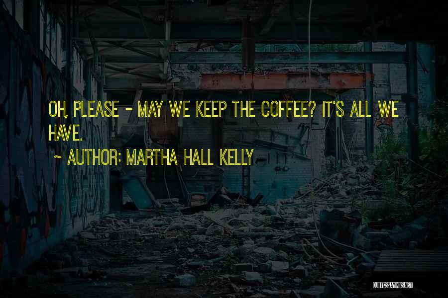 Martha Hall Kelly Quotes: Oh, Please - May We Keep The Coffee? It's All We Have.