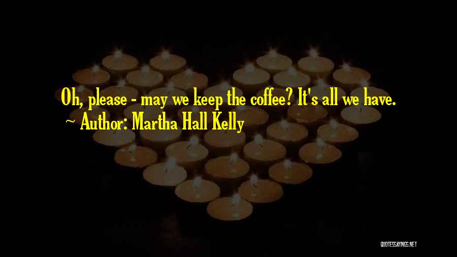 Martha Hall Kelly Quotes: Oh, Please - May We Keep The Coffee? It's All We Have.