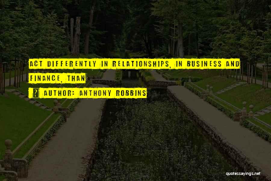 Anthony Robbins Quotes: Act Differently In Relationships, In Business And Finance, Than