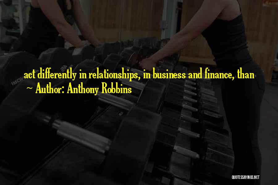 Anthony Robbins Quotes: Act Differently In Relationships, In Business And Finance, Than