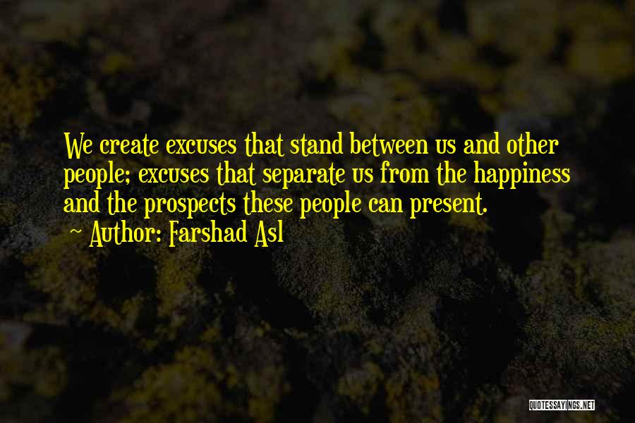 Farshad Asl Quotes: We Create Excuses That Stand Between Us And Other People; Excuses That Separate Us From The Happiness And The Prospects