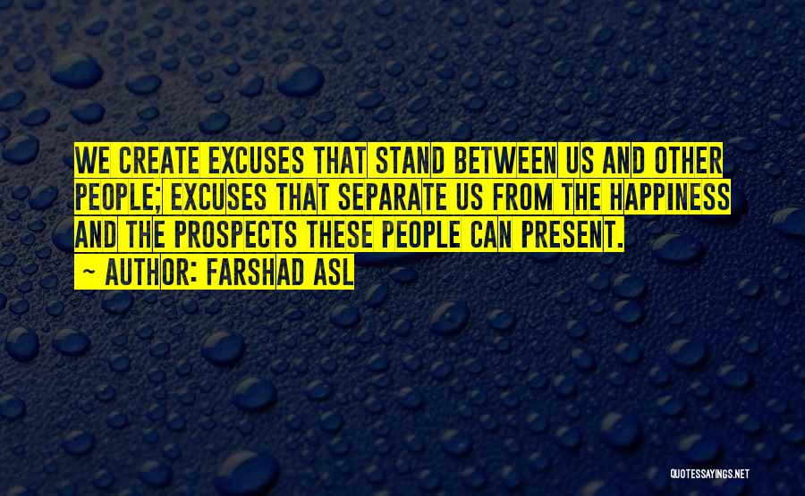 Farshad Asl Quotes: We Create Excuses That Stand Between Us And Other People; Excuses That Separate Us From The Happiness And The Prospects