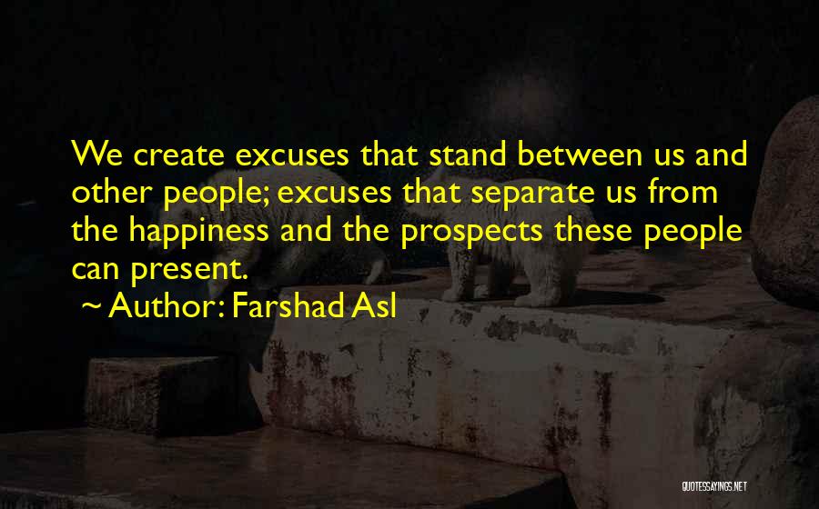 Farshad Asl Quotes: We Create Excuses That Stand Between Us And Other People; Excuses That Separate Us From The Happiness And The Prospects
