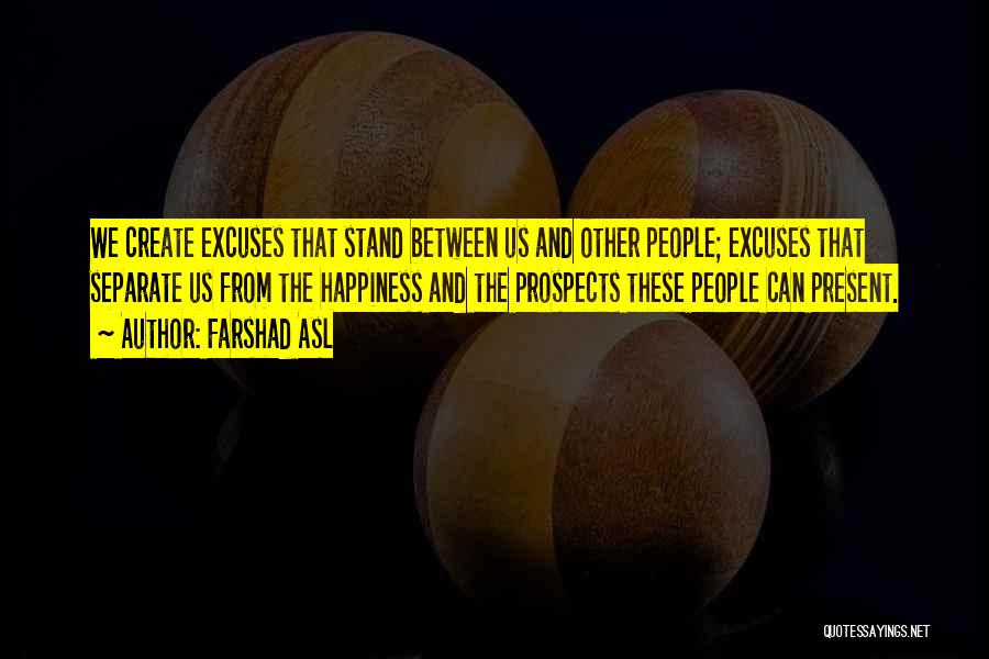 Farshad Asl Quotes: We Create Excuses That Stand Between Us And Other People; Excuses That Separate Us From The Happiness And The Prospects