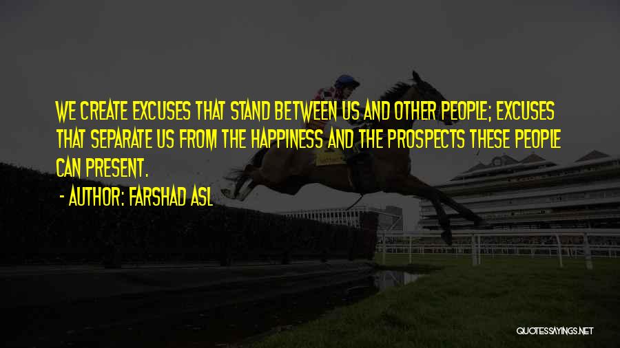 Farshad Asl Quotes: We Create Excuses That Stand Between Us And Other People; Excuses That Separate Us From The Happiness And The Prospects