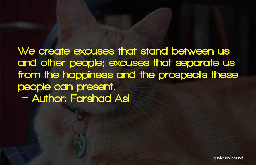 Farshad Asl Quotes: We Create Excuses That Stand Between Us And Other People; Excuses That Separate Us From The Happiness And The Prospects