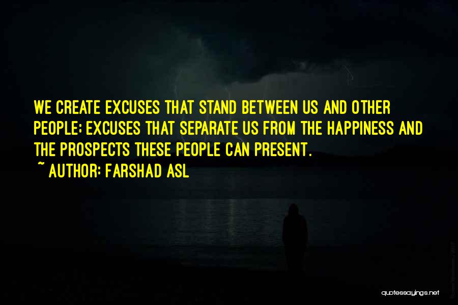 Farshad Asl Quotes: We Create Excuses That Stand Between Us And Other People; Excuses That Separate Us From The Happiness And The Prospects