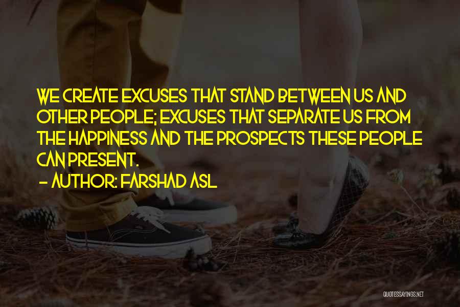 Farshad Asl Quotes: We Create Excuses That Stand Between Us And Other People; Excuses That Separate Us From The Happiness And The Prospects