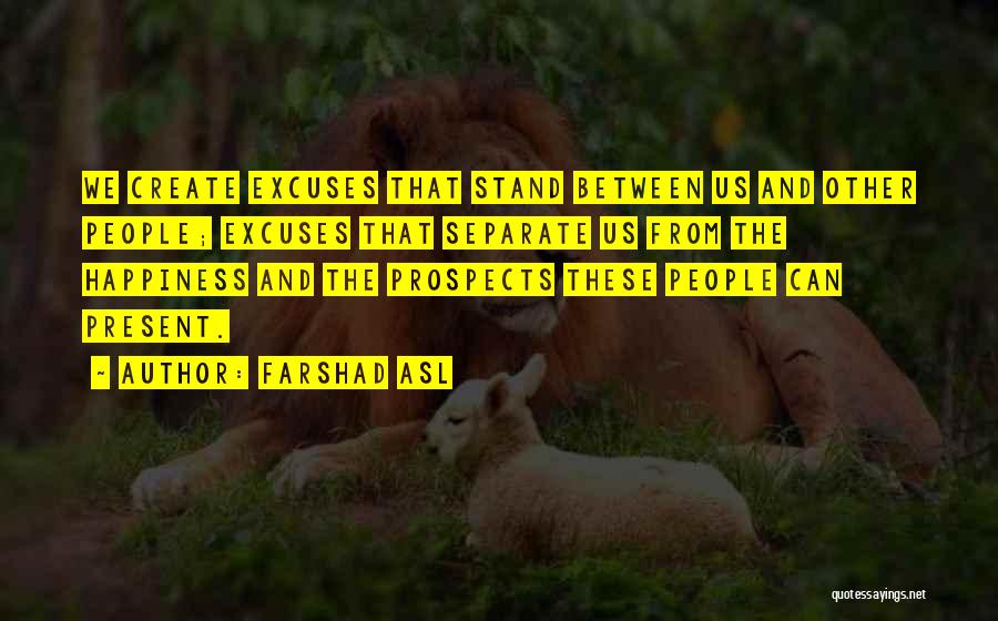Farshad Asl Quotes: We Create Excuses That Stand Between Us And Other People; Excuses That Separate Us From The Happiness And The Prospects