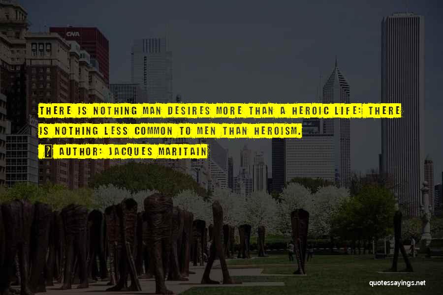 Jacques Maritain Quotes: There Is Nothing Man Desires More Than A Heroic Life: There Is Nothing Less Common To Men Than Heroism.