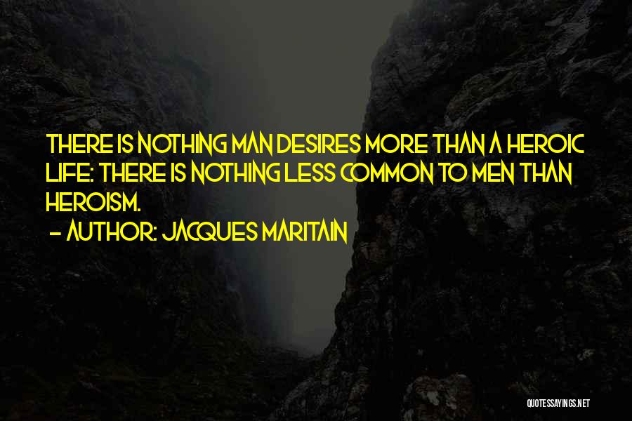 Jacques Maritain Quotes: There Is Nothing Man Desires More Than A Heroic Life: There Is Nothing Less Common To Men Than Heroism.