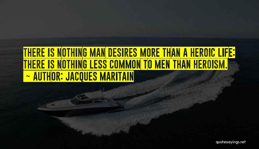 Jacques Maritain Quotes: There Is Nothing Man Desires More Than A Heroic Life: There Is Nothing Less Common To Men Than Heroism.