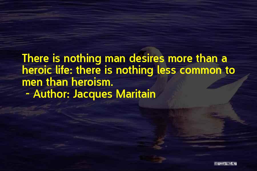 Jacques Maritain Quotes: There Is Nothing Man Desires More Than A Heroic Life: There Is Nothing Less Common To Men Than Heroism.