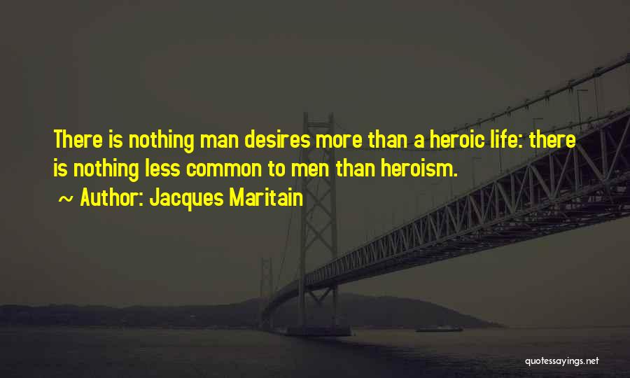 Jacques Maritain Quotes: There Is Nothing Man Desires More Than A Heroic Life: There Is Nothing Less Common To Men Than Heroism.