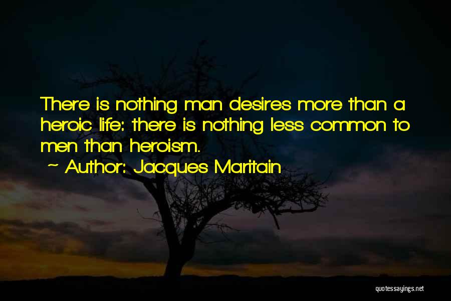 Jacques Maritain Quotes: There Is Nothing Man Desires More Than A Heroic Life: There Is Nothing Less Common To Men Than Heroism.