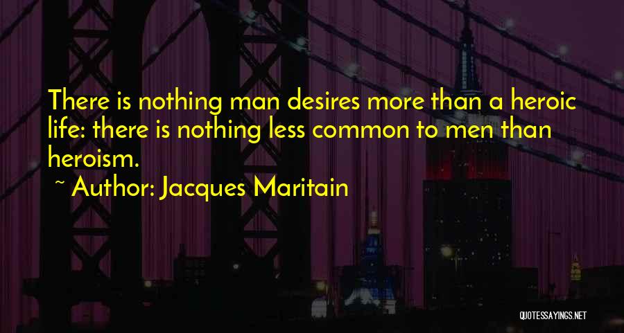 Jacques Maritain Quotes: There Is Nothing Man Desires More Than A Heroic Life: There Is Nothing Less Common To Men Than Heroism.