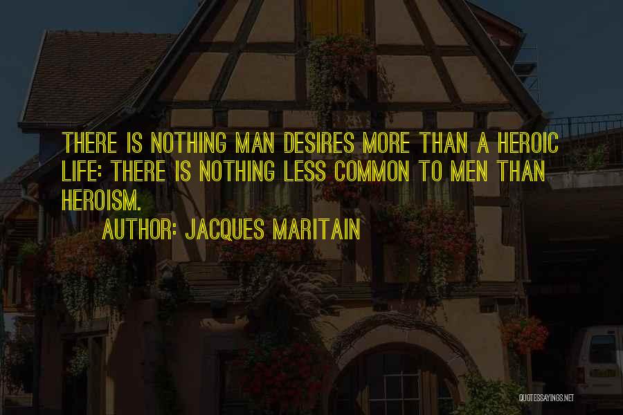 Jacques Maritain Quotes: There Is Nothing Man Desires More Than A Heroic Life: There Is Nothing Less Common To Men Than Heroism.