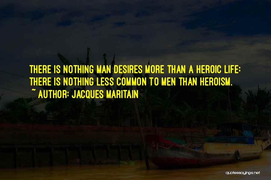 Jacques Maritain Quotes: There Is Nothing Man Desires More Than A Heroic Life: There Is Nothing Less Common To Men Than Heroism.