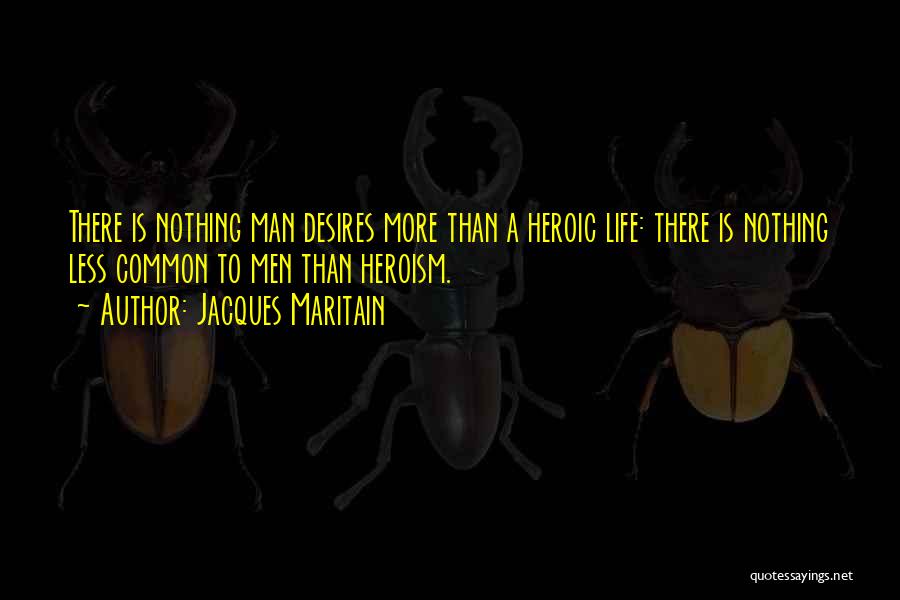 Jacques Maritain Quotes: There Is Nothing Man Desires More Than A Heroic Life: There Is Nothing Less Common To Men Than Heroism.