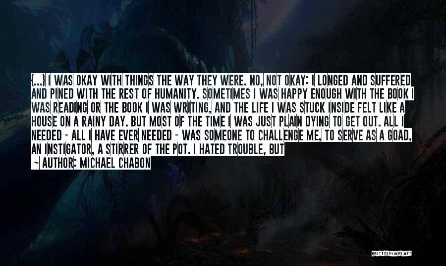 Michael Chabon Quotes: {...} I Was Okay With Things The Way They Were. No, Not Okay: I Longed And Suffered And Pined With