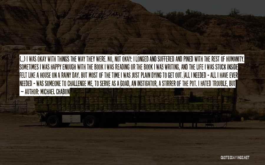 Michael Chabon Quotes: {...} I Was Okay With Things The Way They Were. No, Not Okay: I Longed And Suffered And Pined With