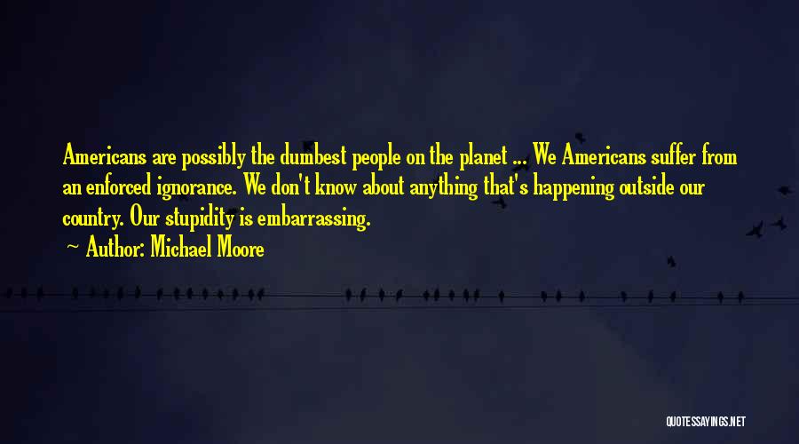 Michael Moore Quotes: Americans Are Possibly The Dumbest People On The Planet ... We Americans Suffer From An Enforced Ignorance. We Don't Know