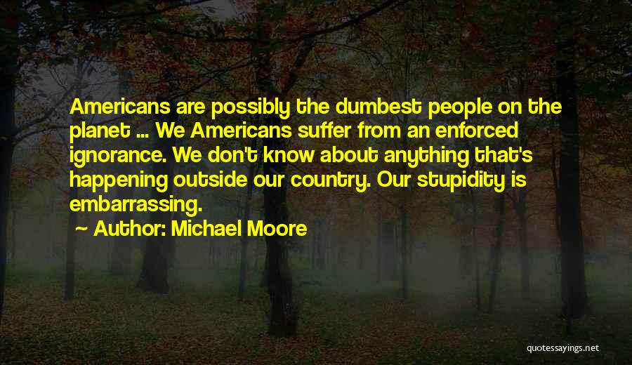 Michael Moore Quotes: Americans Are Possibly The Dumbest People On The Planet ... We Americans Suffer From An Enforced Ignorance. We Don't Know
