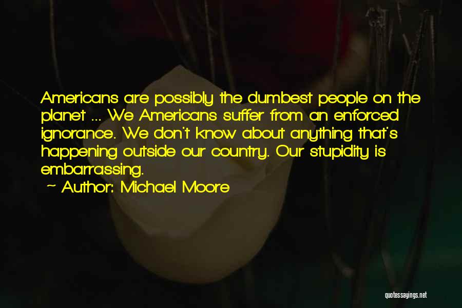 Michael Moore Quotes: Americans Are Possibly The Dumbest People On The Planet ... We Americans Suffer From An Enforced Ignorance. We Don't Know