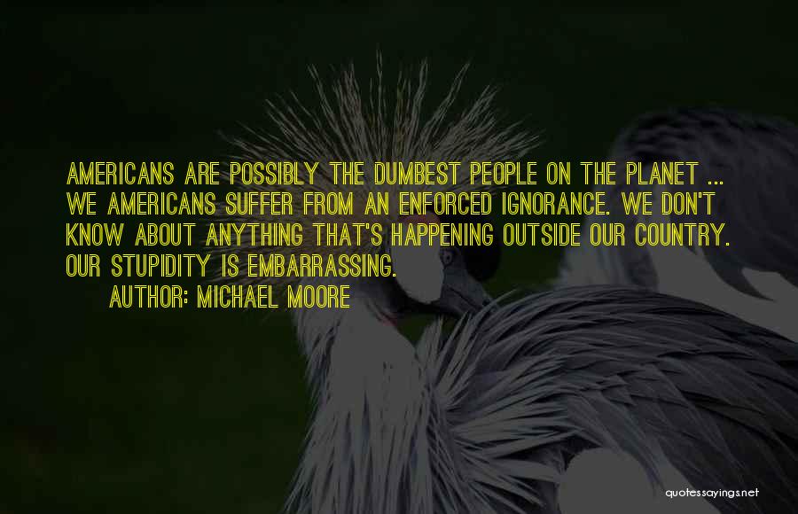 Michael Moore Quotes: Americans Are Possibly The Dumbest People On The Planet ... We Americans Suffer From An Enforced Ignorance. We Don't Know