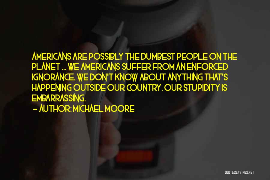 Michael Moore Quotes: Americans Are Possibly The Dumbest People On The Planet ... We Americans Suffer From An Enforced Ignorance. We Don't Know