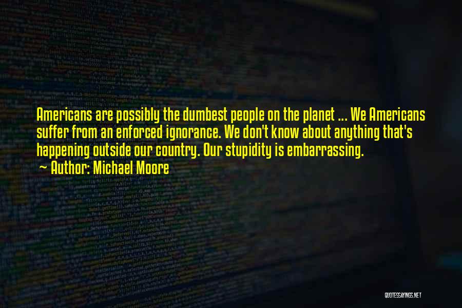 Michael Moore Quotes: Americans Are Possibly The Dumbest People On The Planet ... We Americans Suffer From An Enforced Ignorance. We Don't Know