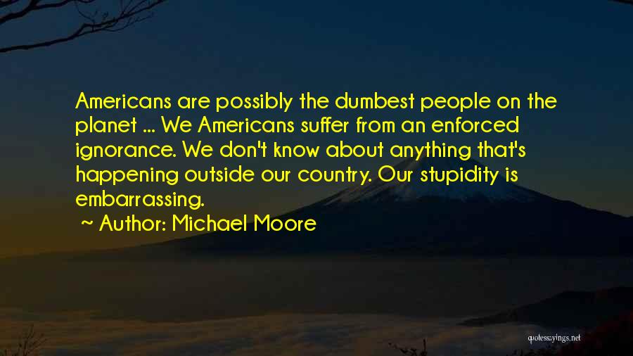 Michael Moore Quotes: Americans Are Possibly The Dumbest People On The Planet ... We Americans Suffer From An Enforced Ignorance. We Don't Know