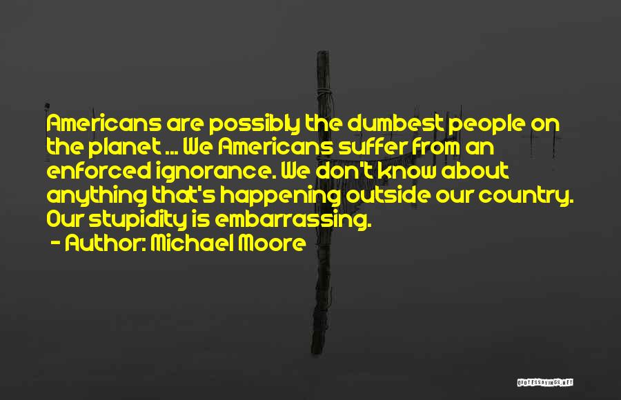 Michael Moore Quotes: Americans Are Possibly The Dumbest People On The Planet ... We Americans Suffer From An Enforced Ignorance. We Don't Know