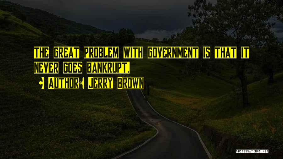 Jerry Brown Quotes: The Great Problem With Government Is That It Never Goes Bankrupt.