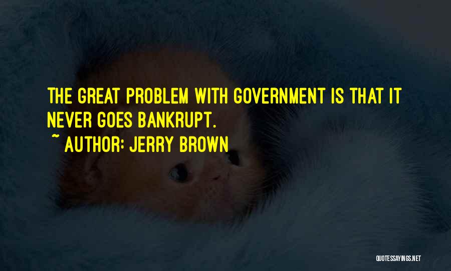 Jerry Brown Quotes: The Great Problem With Government Is That It Never Goes Bankrupt.