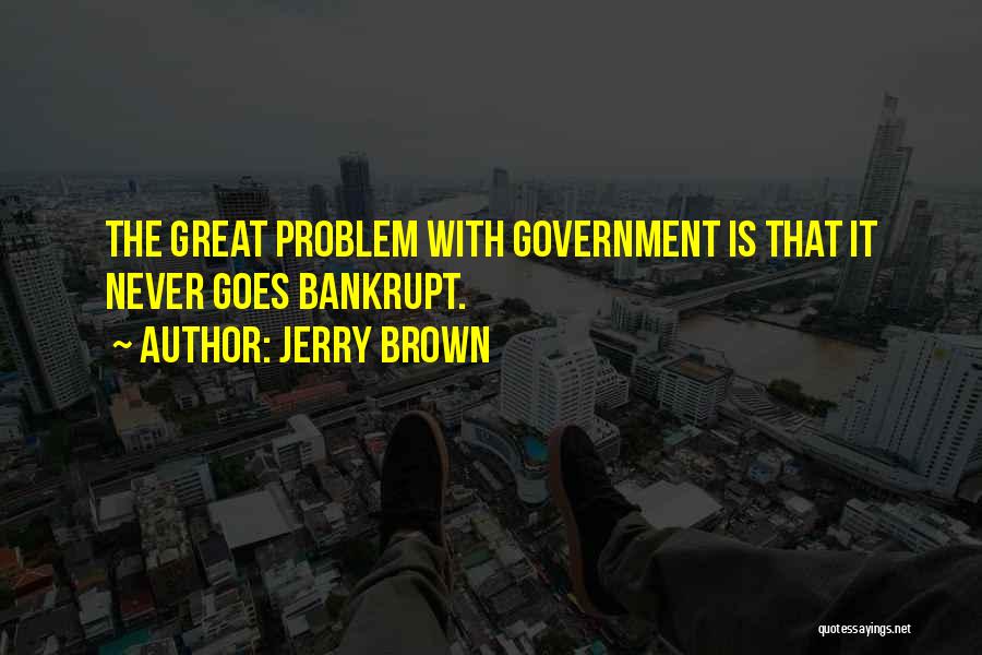 Jerry Brown Quotes: The Great Problem With Government Is That It Never Goes Bankrupt.